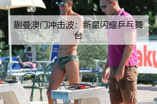 蒯曼澳门冲击波：新星闪耀乒乓舞台