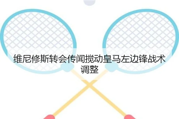 维尼修斯转会传闻搅动皇马左边锋战术调整