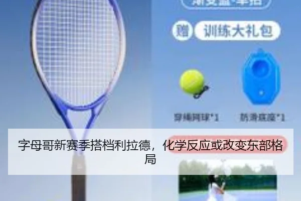 字母哥新赛季搭档利拉德，化学反应或改变东部格局